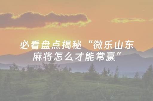 必看盘点揭秘“微乐山东麻将怎么才能常赢”（骗局大揭秘)