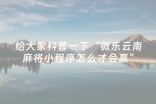 给大家科普一下“微乐云南麻将小程序怎么才会赢”（会员会提高胜率吗)