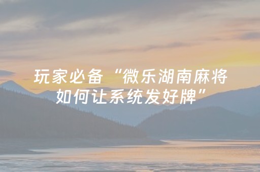 玩家必备“微乐湖南麻将如何让系统发好牌”（骗局大揭秘)