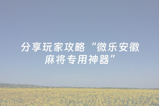 分享玩家攻略“微乐安徽麻将专用神器”（万能开挂神器)