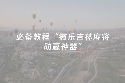 必备教程“微乐吉林麻将助赢神器”（骗局大揭秘)