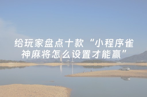 给玩家盘点十款“小程序雀神麻将怎么设置才能赢”（赢的技巧规律)