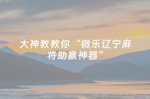 大神教教你“微乐辽宁麻将助赢神器”（辅助神器免费)