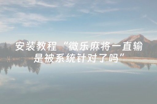 安装教程“微乐麻将一直输是被系统针对了吗”（自建房怎么拿好牌)