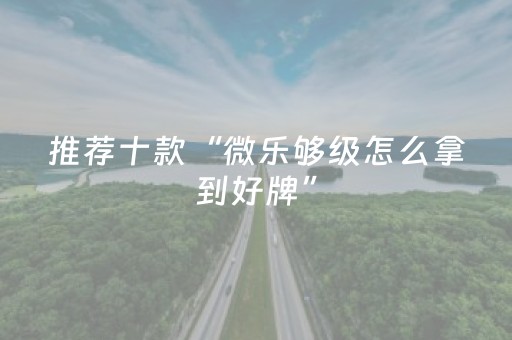 推荐十款“微乐够级怎么拿到好牌”（输赢有什么规律)