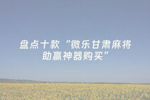 盘点十款“微乐甘肃麻将助赢神器购买”（必赢神器免费安装)