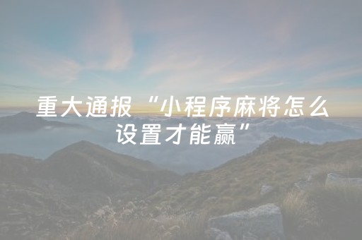 重大通报“小程序麻将怎么设置才能赢”（助攻神器)