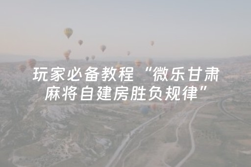 玩家必备教程“微乐甘肃麻将自建房胜负规律”（小程序控牌器)