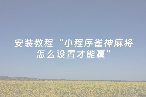 安装教程“小程序雀神麻将怎么设置才能赢”（提高胜率技巧)