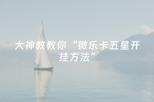 大神教教你“微乐卡五星开挂方法”（怎么让系统给你发好牌)