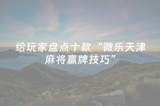 给玩家盘点十款“微乐天津麻将赢牌技巧”（发牌有什么规律吗)