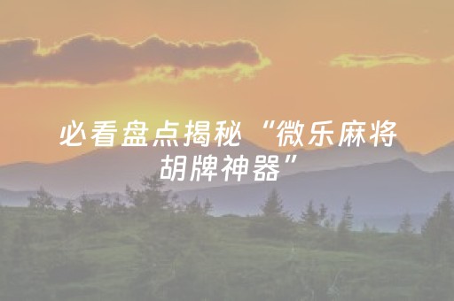 必看盘点揭秘“微乐麻将胡牌神器”（插件开挂免费AI)