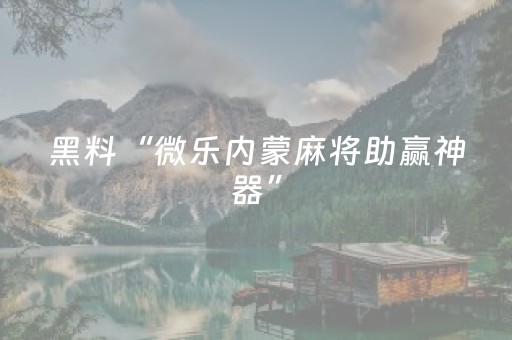 黑料“微乐内蒙麻将助赢神器”（软件出售)