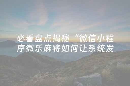 必看盘点揭秘“微信小程序微乐麻将如何让系统发好牌”（AI辅助胡牌规则)