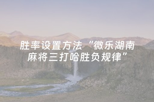 胜率设置方法“微乐湖南麻将三打哈胜负规律”（如何让系统发好牌)