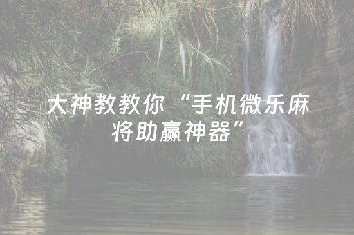 大神教教你“手机微乐麻将助赢神器”（提高胜率技巧)