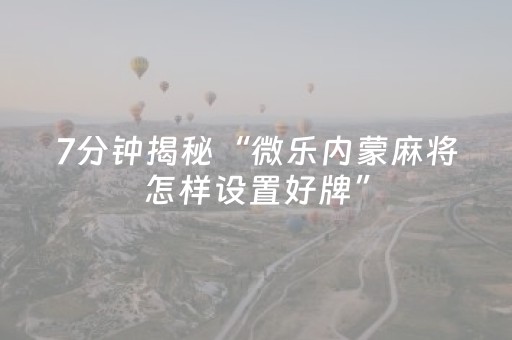 7分钟揭秘“微乐内蒙麻将怎样设置好牌”（助赢神器)
