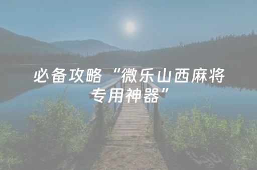 必备攻略“微乐山西麻将专用神器”（辅助器插件)