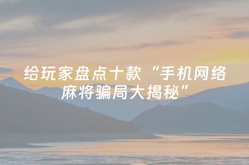 给玩家盘点十款“手机网络麻将骗局大揭秘”（软件出售)
