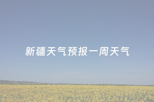 新疆天气预报一周天气（新疆天气预报15天）