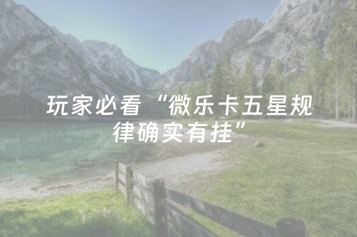 玩家必看“微乐卡五星规律确实有挂”（规律确实有挂)