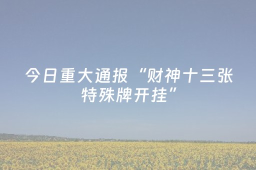 今日重大通报“财神十三张特殊牌开挂”（胜负规律拿好牌)