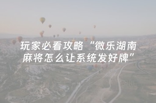 玩家必看攻略“微乐湖南麻将怎么让系统发好牌”（胜负规律拿好牌)