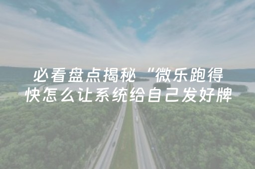 必看盘点揭秘“微乐跑得快怎么让系统给自己发好牌”（必赢神器辅助器)