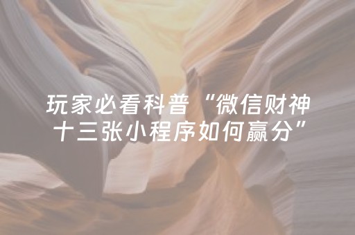 玩家必看科普“微信财神十三张小程序如何赢分”（辅助挂发牌规律)