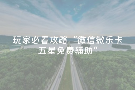 玩家必看攻略“微信微乐卡五星免费辅助”（必赢神器免费安装)