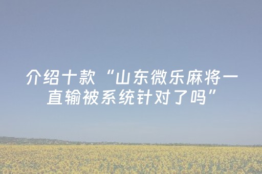 介绍十款“山东微乐麻将一直输被系统针对了吗”（怎么增加胜率)