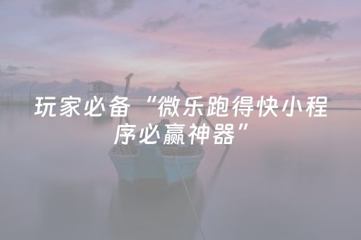 玩家必备“微乐跑得快小程序必赢神器”（是否能开挂)