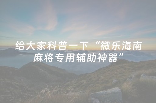 给大家科普一下“微乐海南麻将专用辅助神器”（免费辅助)
