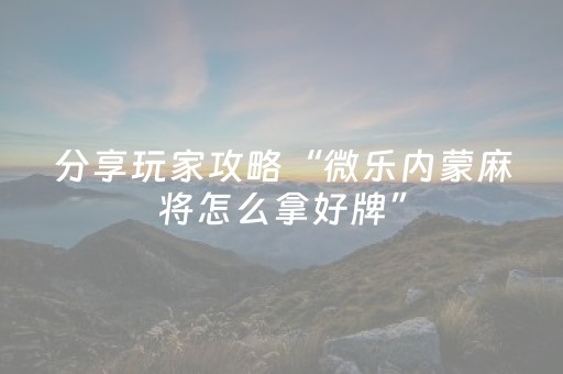 分享玩家攻略“微乐内蒙麻将怎么拿好牌”（发牌有什么规律吗)