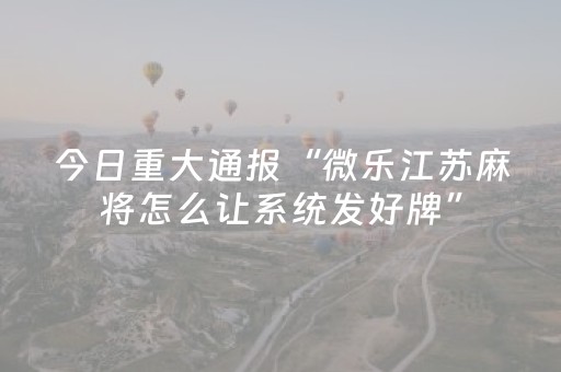 今日重大通报“微乐江苏麻将怎么让系统发好牌”（必赢神器辅助器)
