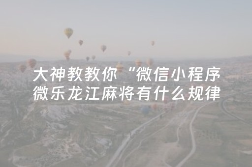 大神教教你“微信小程序微乐龙江麻将有什么规律”（如何让系统发好牌)