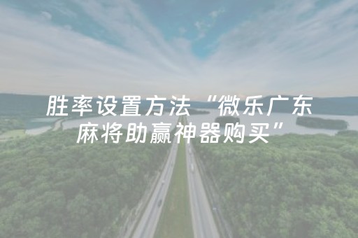 胜率设置方法“微乐广东麻将助赢神器购买”（辅助器下载)