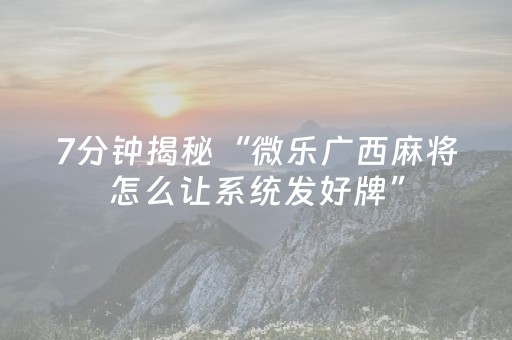 7分钟揭秘“微乐广西麻将怎么让系统发好牌”（如何让系统发好牌)