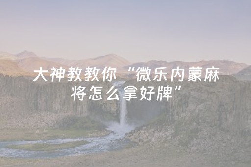 大神教教你“微乐内蒙麻将怎么拿好牌”（怎么增加胜率)