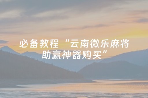 必备教程“云南微乐麻将助赢神器购买”（透明挂辅助器)