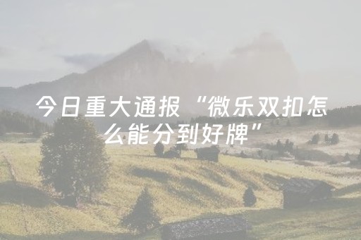 今日重大通报“微乐双扣怎么能分到好牌”（骗局大揭秘)