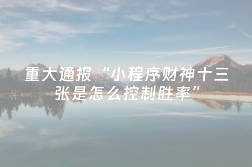 重大通报“小程序财神十三张是怎么控制胜率”（究竟是不是有挂)