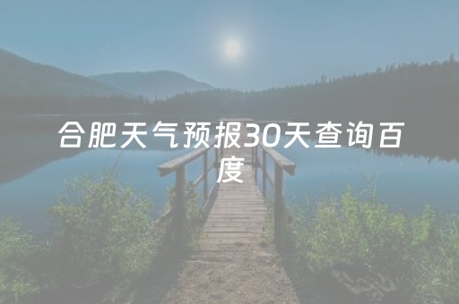 合肥天气预报30天查询百度（合肥天气预报30天查询百度知道）