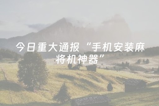 今日重大通报“手机安装麻将机神器”（辅助神器免费)