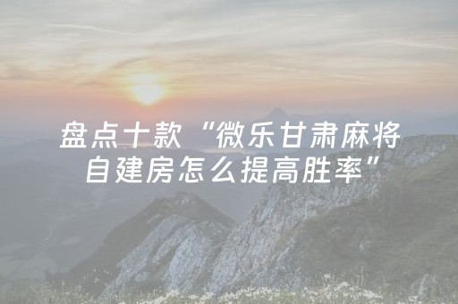 盘点十款“微乐甘肃麻将自建房怎么提高胜率”（规律确实有挂)
