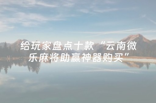 给玩家盘点十款“云南微乐麻将助赢神器购买”（软挂神器)