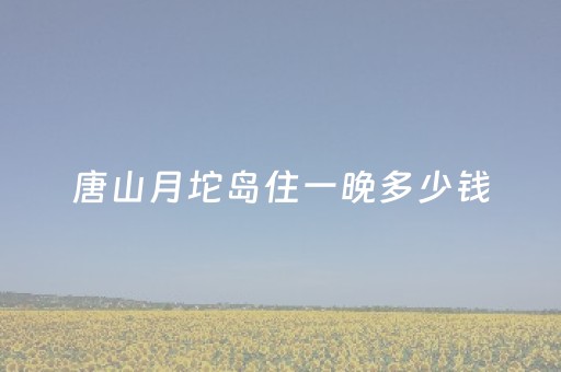 唐山月坨岛住一晚多少钱（去唐山月坨岛住哪儿方便）