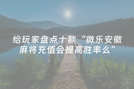 给玩家盘点十款“微乐安徽麻将充值会提高胜率么”（发牌有什么规律吗)