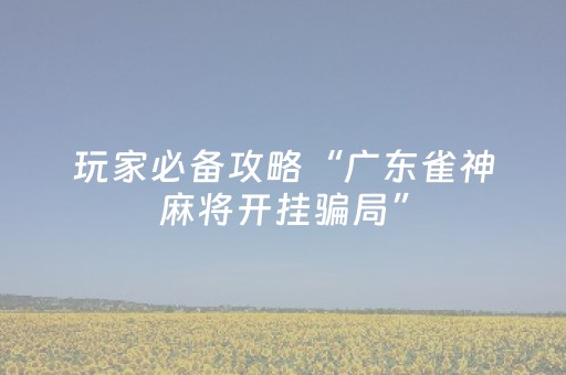 玩家必备攻略“广东雀神麻将开挂骗局”（辅助器下载)