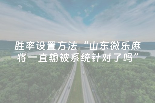 胜率设置方法“山东微乐麻将一直输被系统针对了吗”（可以设置输赢吗)